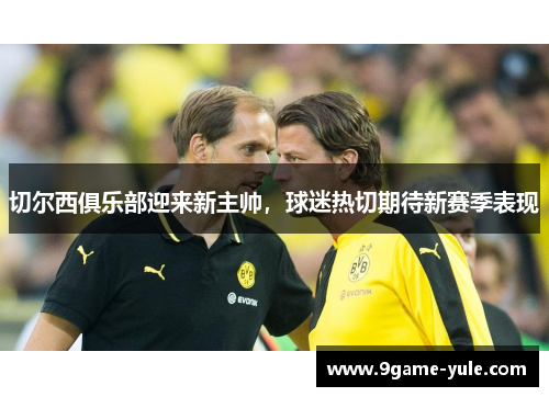 切尔西俱乐部迎来新主帅，球迷热切期待新赛季表现