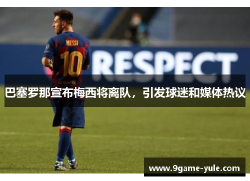 巴塞罗那宣布梅西将离队，引发球迷和媒体热议