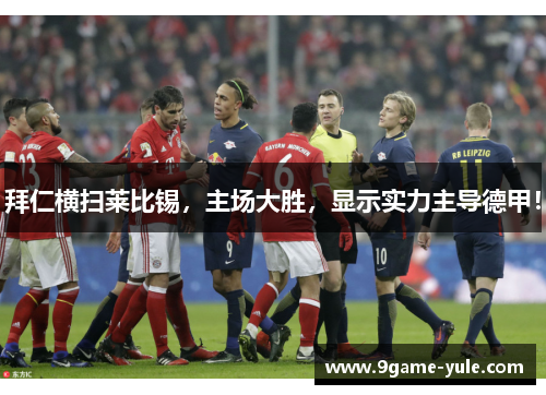 拜仁横扫莱比锡，主场大胜，显示实力主导德甲！