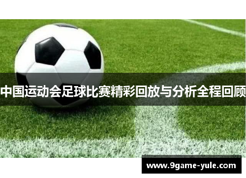 中国运动会足球比赛精彩回放与分析全程回顾