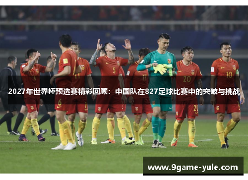 2027年世界杯预选赛精彩回顾：中国队在827足球比赛中的突破与挑战