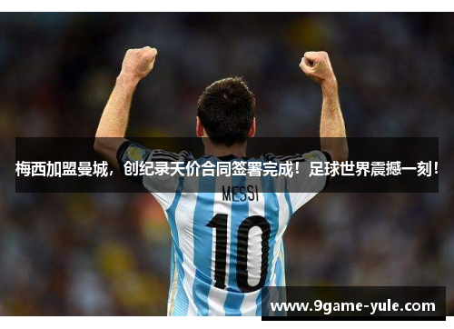 梅西加盟曼城，创纪录天价合同签署完成！足球世界震撼一刻！