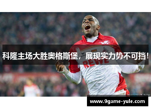 科隆主场大胜奥格斯堡，展现实力势不可挡！