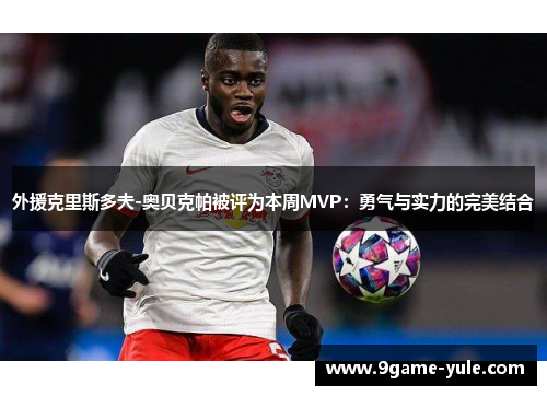 外援克里斯多夫-奥贝克帕被评为本周MVP：勇气与实力的完美结合