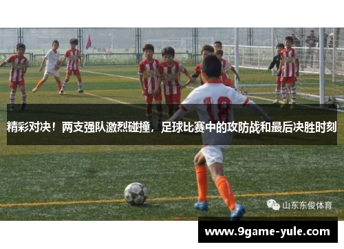 精彩对决！两支强队激烈碰撞，足球比赛中的攻防战和最后决胜时刻