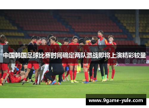 中国韩国足球比赛时间确定两队激战即将上演精彩较量