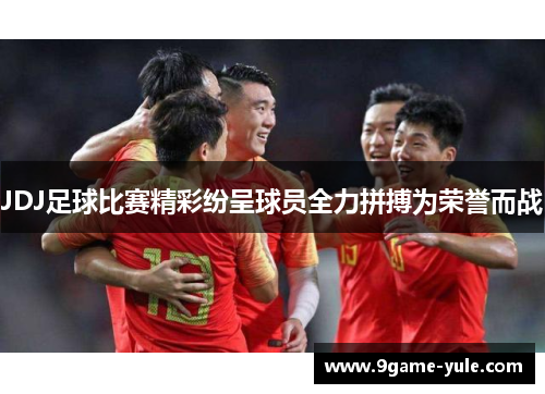 JDJ足球比赛精彩纷呈球员全力拼搏为荣誉而战