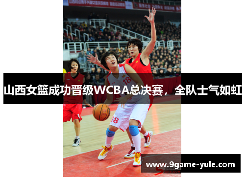 山西女篮成功晋级WCBA总决赛，全队士气如虹