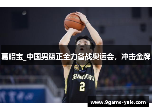 葛昭宝_中国男篮正全力备战奥运会，冲击金牌
