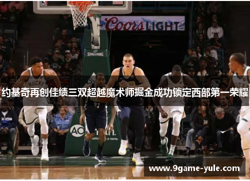 约基奇再创佳绩三双超越魔术师掘金成功锁定西部第一荣耀